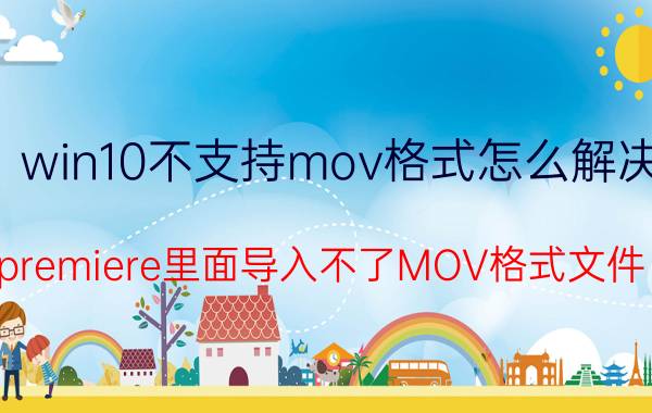 win10不支持mov格式怎么解决 premiere里面导入不了MOV格式文件？